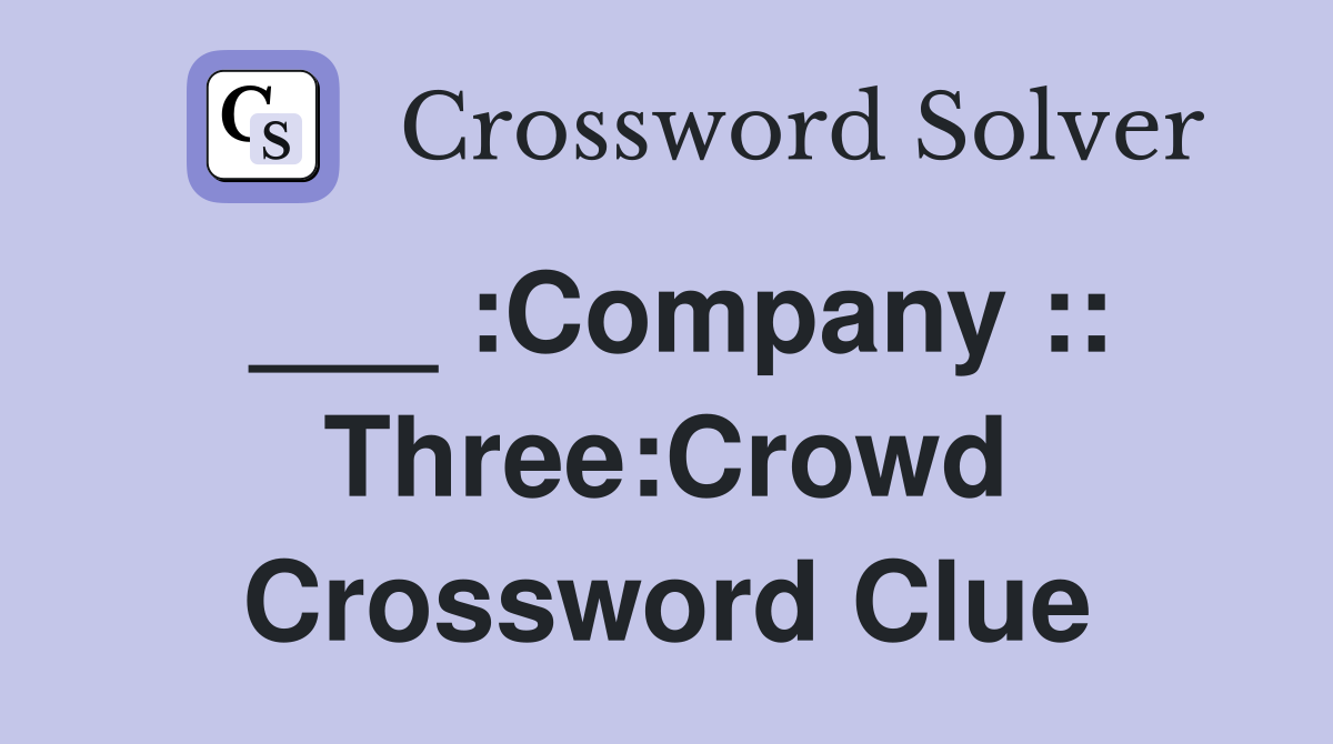 ___ :Company :: Three:Crowd Crossword Clue