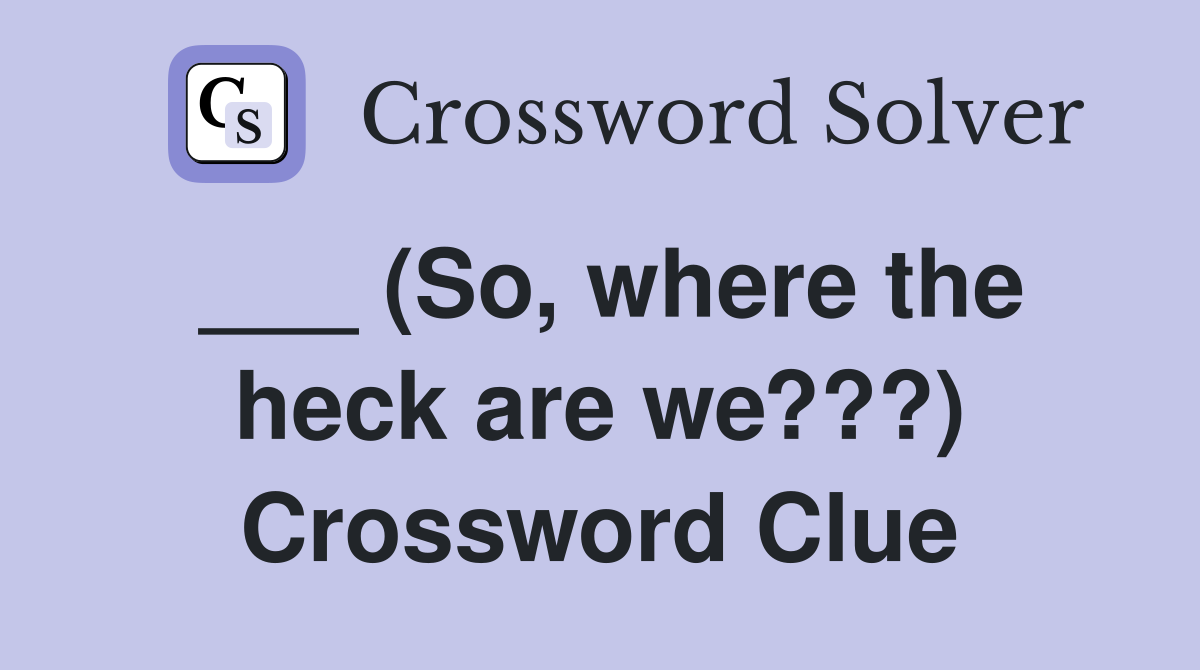 ___ (So, where the heck are we???) Crossword Clue