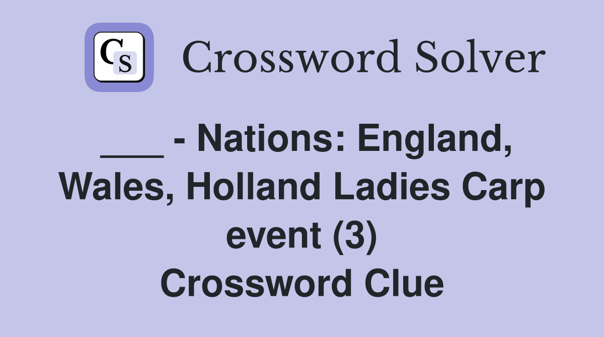 ___ - Nations: England, Wales, Holland Ladies Carp event (3) Crossword Clue