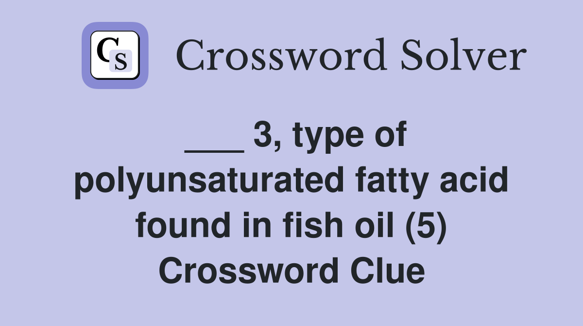 ___ 3, type of polyunsaturated fatty acid found in fish oil (5) Crossword Clue