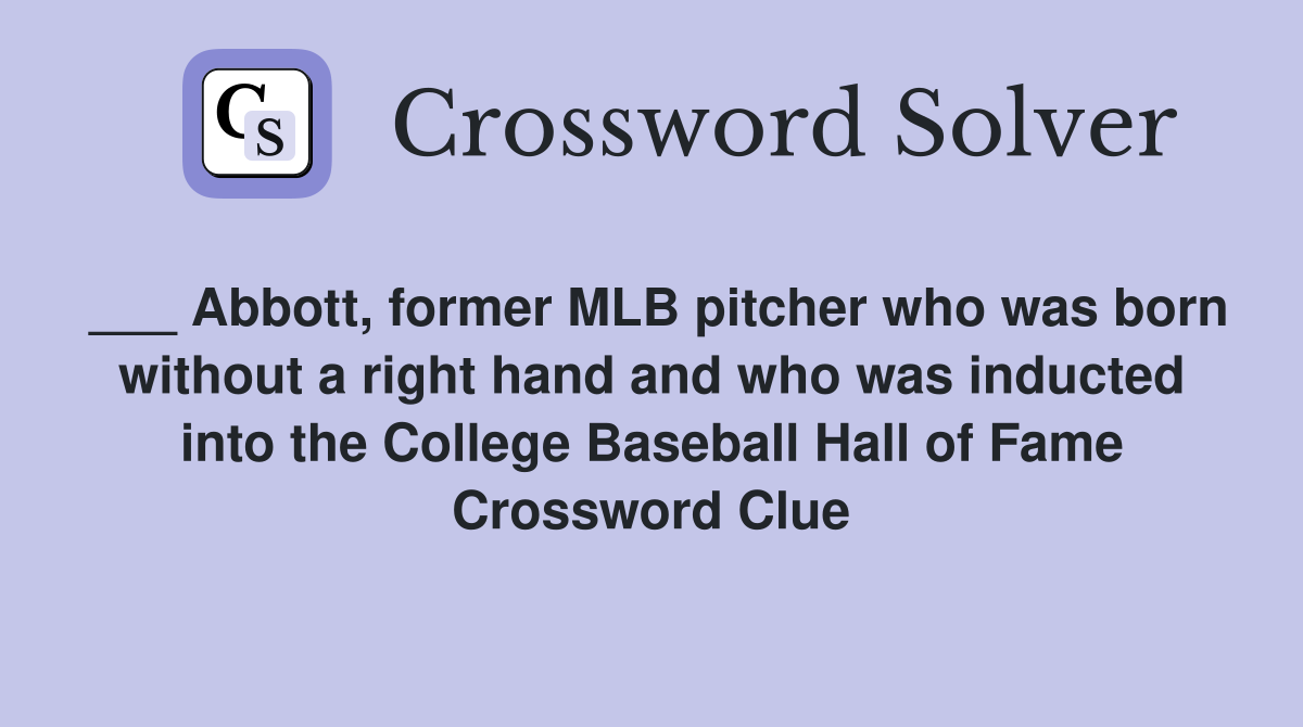 ___ Abbott, former MLB pitcher who was born without a right hand and who was inducted into the College Baseball Hall of Fame Crossword Clue