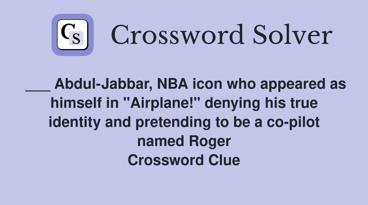___ Abdul-Jabbar, NBA icon who appeared as himself in "Airplane!" denying his true identity and pretending to be a co-pilot named Roger Crossword Clue