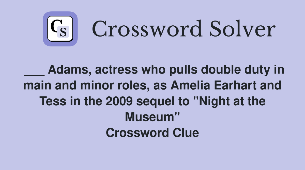 ___ Adams, actress who pulls double duty in main and minor roles, as Amelia Earhart and Tess in the 2009 sequel to "Night at the Museum" Crossword Clue
