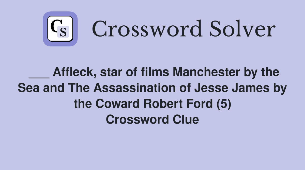 ___ Affleck, star of films Manchester by the Sea and The Assassination of Jesse James by the Coward Robert Ford (5) Crossword Clue