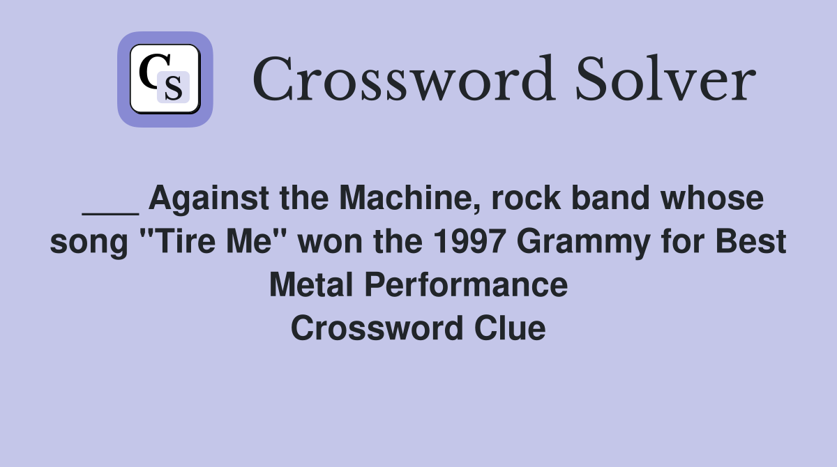 ___ Against the Machine, rock band whose song "Tire Me" won the 1997 Grammy for Best Metal Performance Crossword Clue