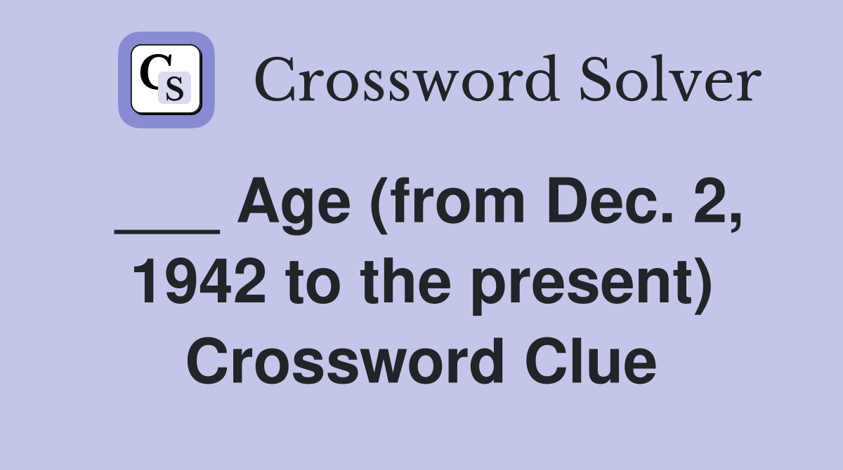 ___ Age (from Dec. 2, 1942 to the present) Crossword Clue