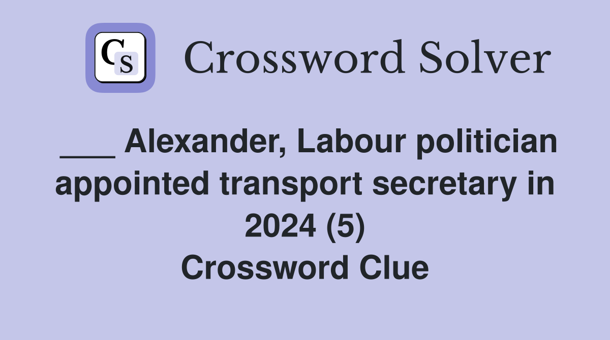 ___ Alexander, Labour politician appointed transport secretary in 2024 (5) Crossword Clue