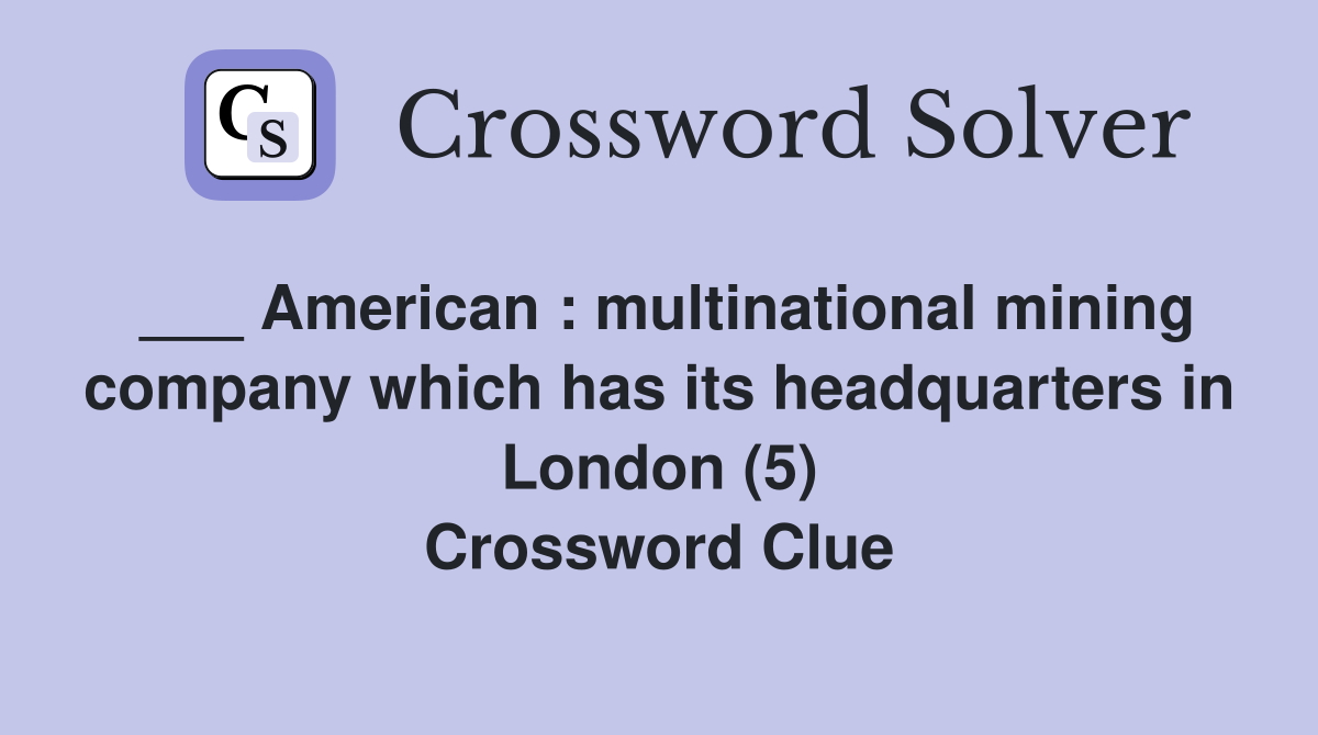 ___ American : multinational mining company which has its headquarters in London (5) Crossword Clue