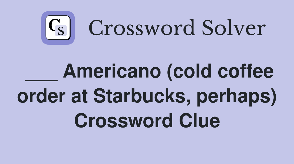 ___ Americano (cold coffee order at Starbucks, perhaps) Crossword Clue