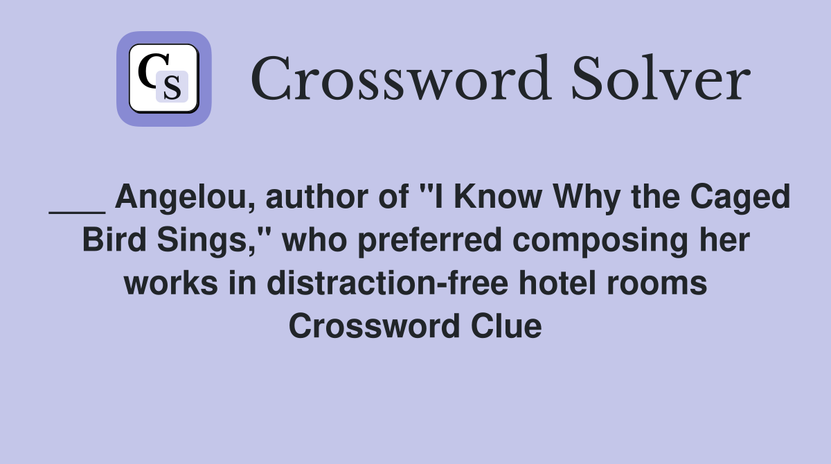 ___ Angelou, author of "I Know Why the Caged Bird Sings," who preferred composing her works in distraction-free hotel rooms Crossword Clue