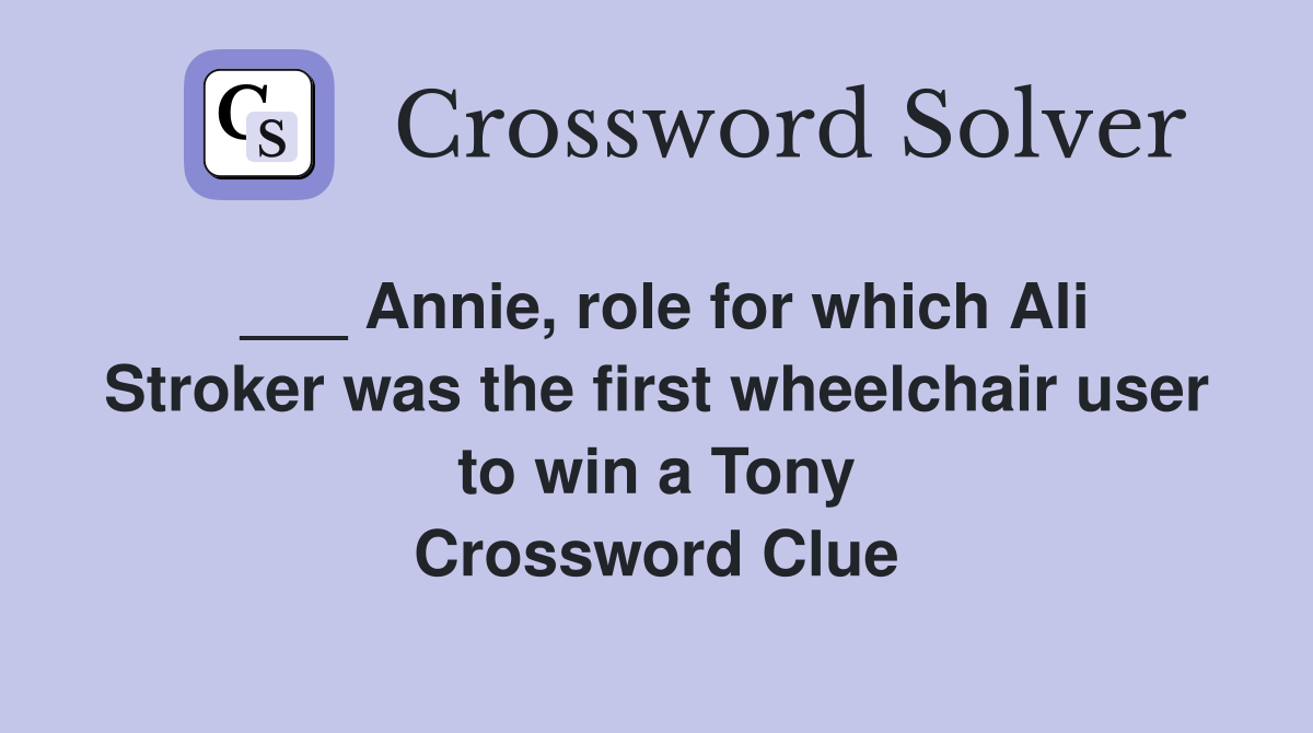 ___ Annie, role for which Ali Stroker was the first wheelchair user to win a Tony Crossword Clue