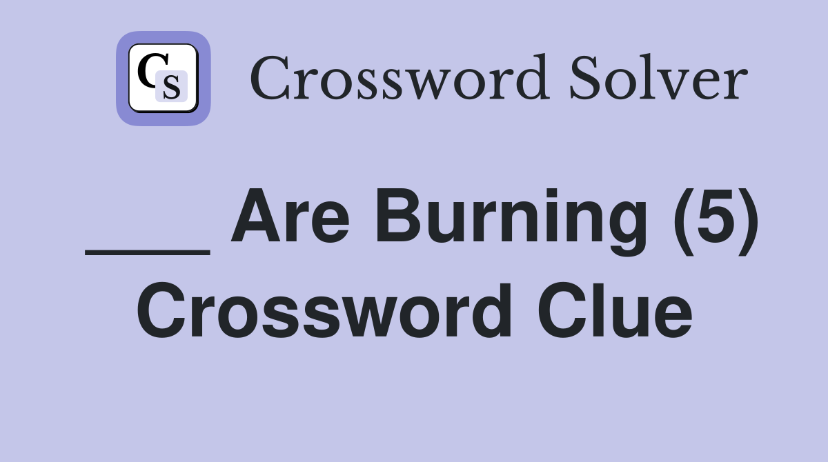 ___ Are Burning (5) Crossword Clue