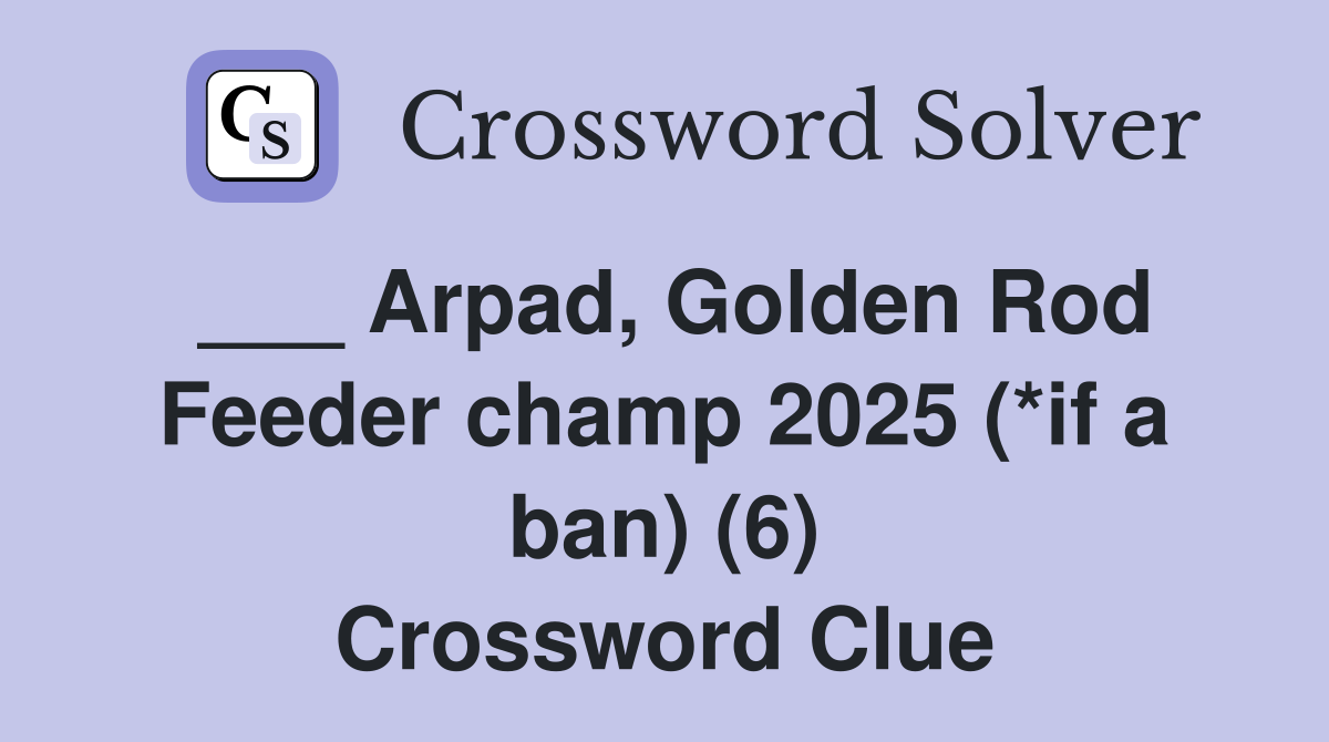 ___ Arpad, Golden Rod Feeder champ 2025 (*if a ban) (6) Crossword Clue