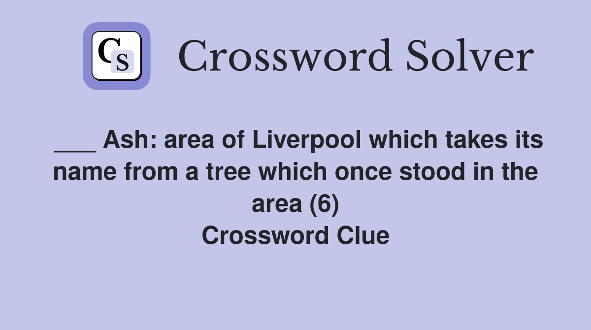 ___ Ash: area of Liverpool which takes its name from a tree which once stood in the area (6) Crossword Clue