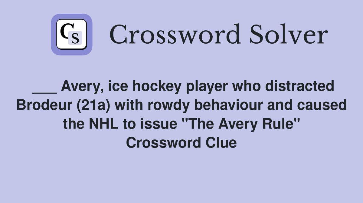 ___ Avery, ice hockey player who distracted Brodeur (21a) with rowdy behaviour and caused the NHL to issue "The Avery Rule" Crossword Clue