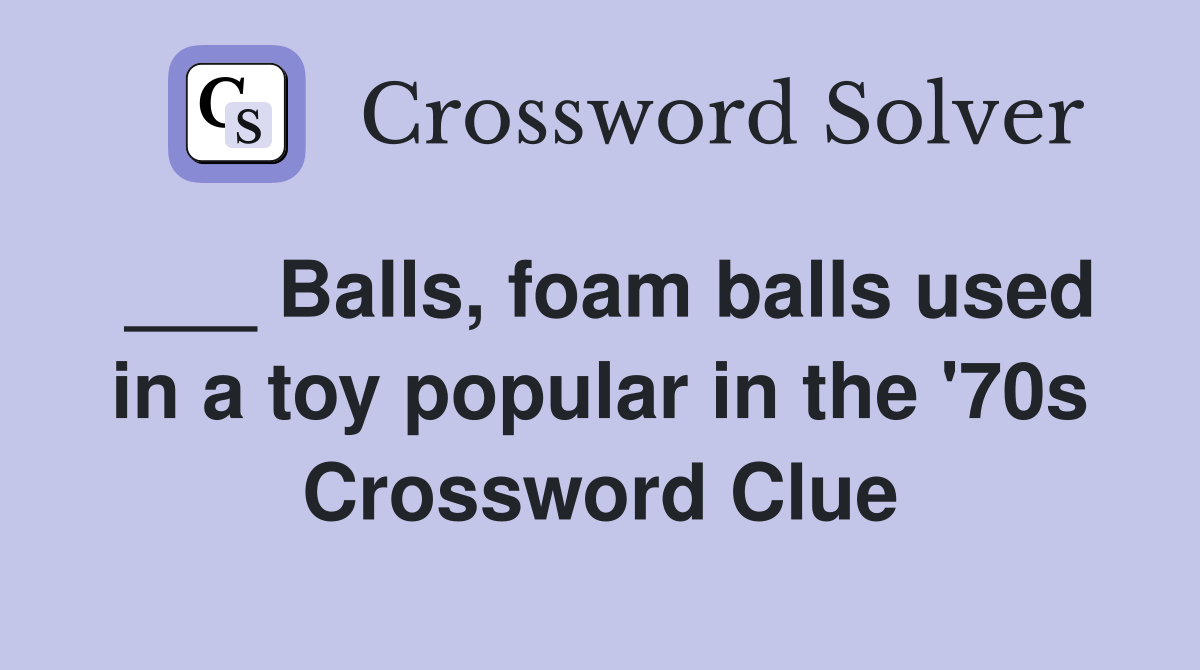 ___ Balls, foam balls used in a toy popular in the '70s Crossword Clue