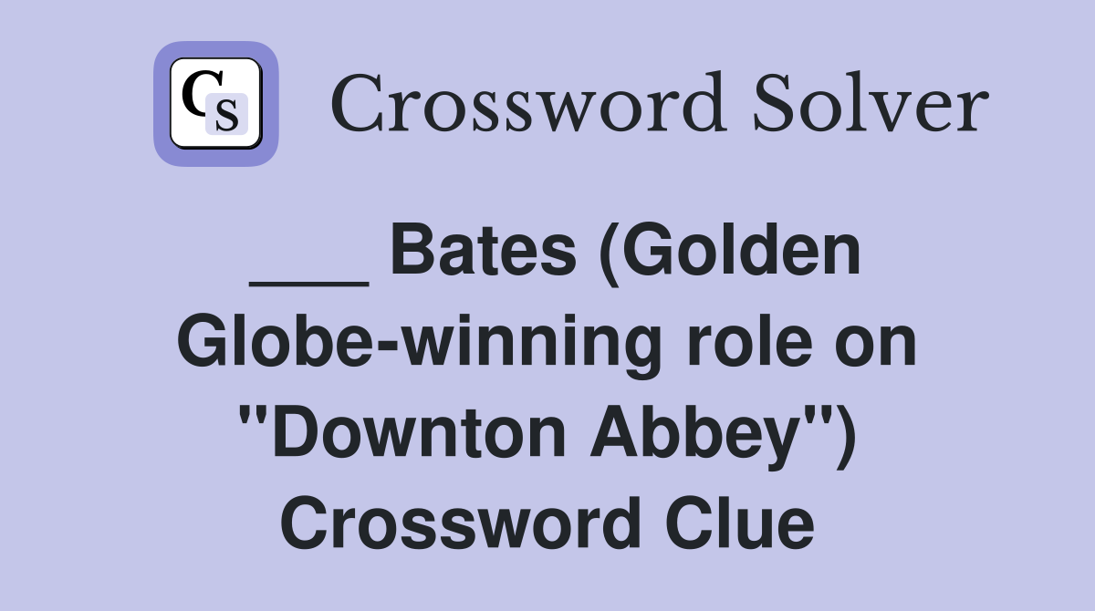 ___ Bates (Golden Globe-winning role on "Downton Abbey") Crossword Clue