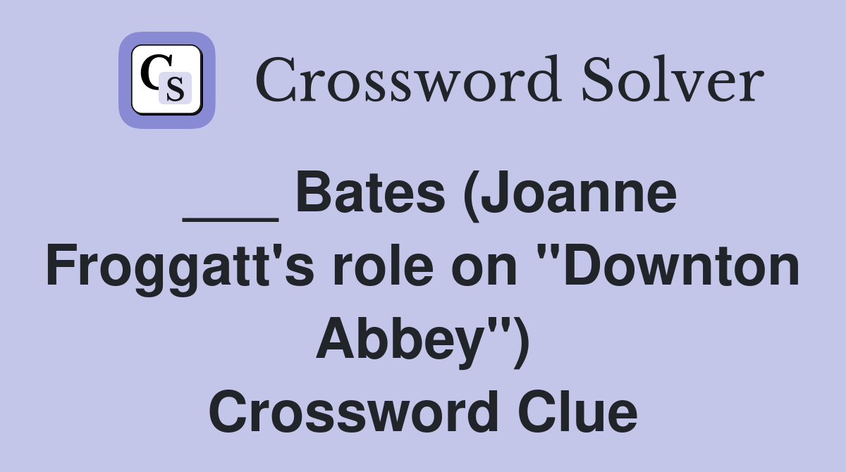 ___ Bates (Joanne Froggatt's role on "Downton Abbey") Crossword Clue
