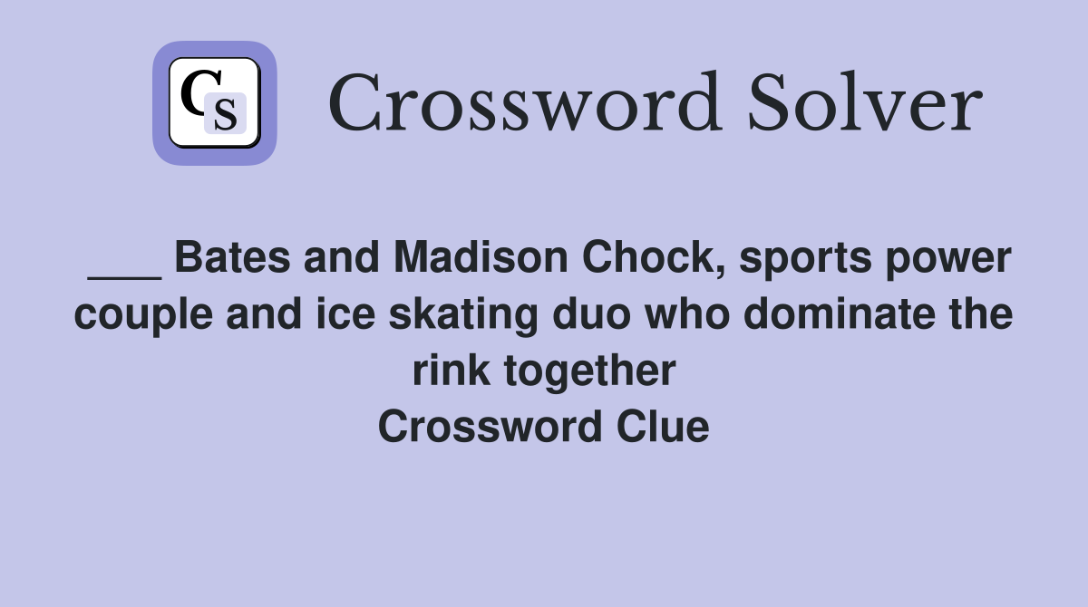 ___ Bates and Madison Chock, sports power couple and ice skating duo who dominate the rink together Crossword Clue