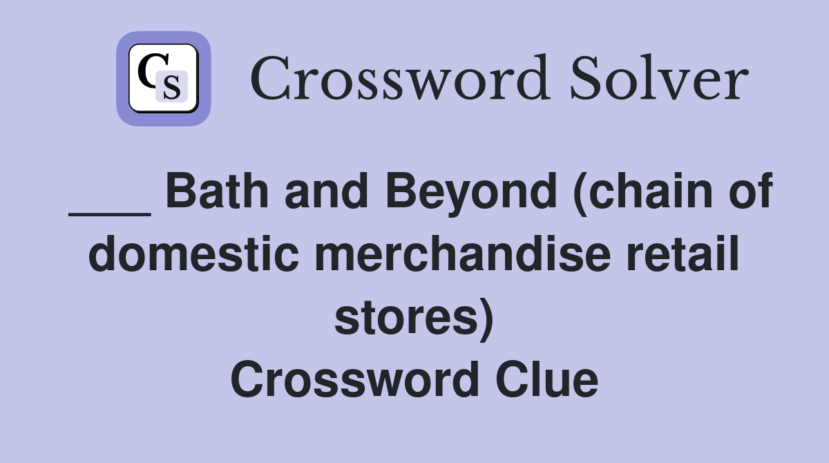 ___ Bath and Beyond (chain of domestic merchandise retail stores) Crossword Clue
