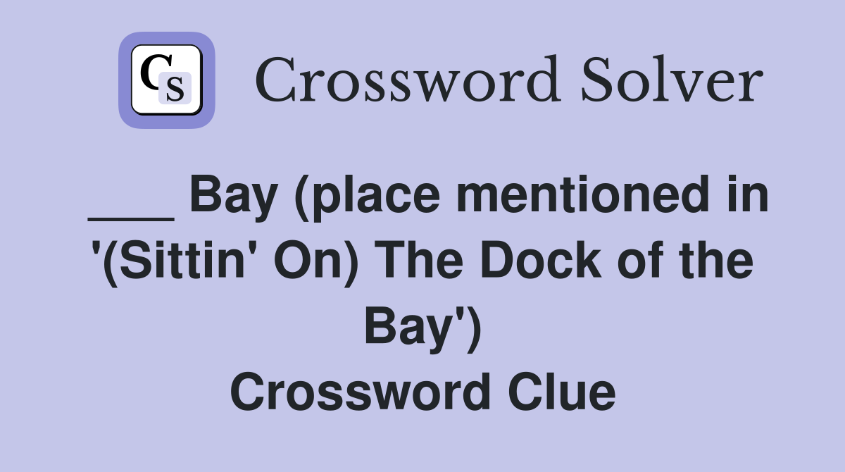 ___ Bay (place mentioned in '(Sittin' On) The Dock of the Bay') Crossword Clue