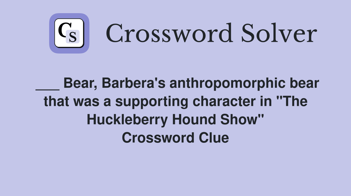 ___ Bear, Barbera's anthropomorphic bear that was a supporting character in "The Huckleberry Hound Show" Crossword Clue