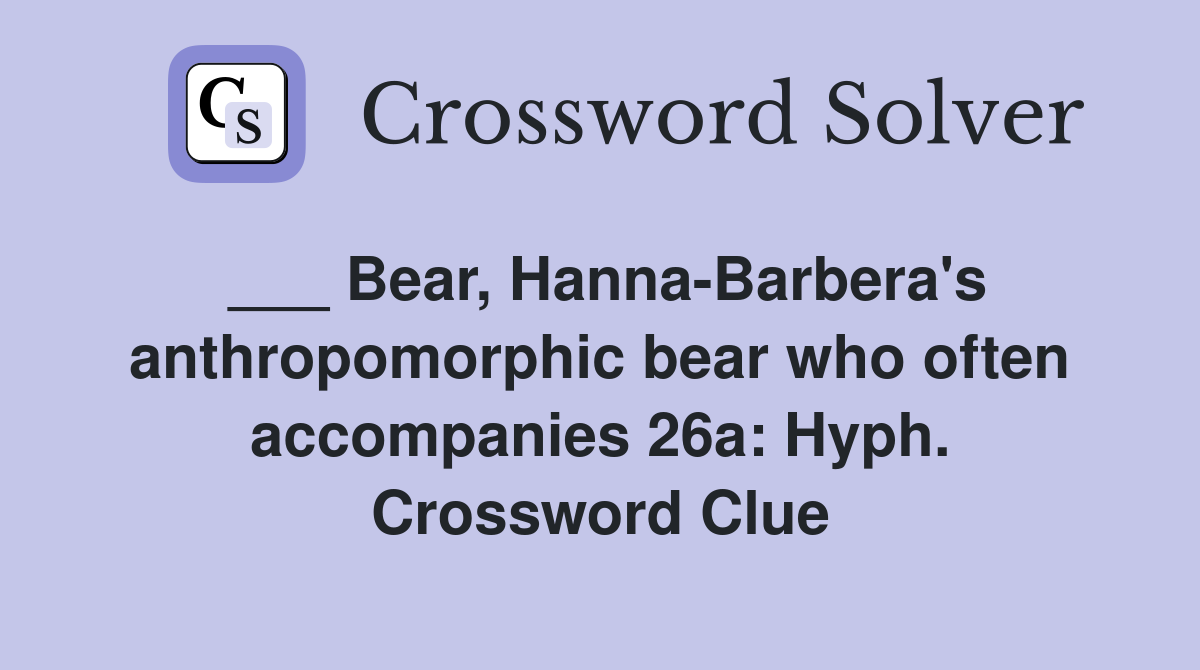___ Bear, Hanna-Barbera's anthropomorphic bear who often accompanies 26a: Hyph. Crossword Clue