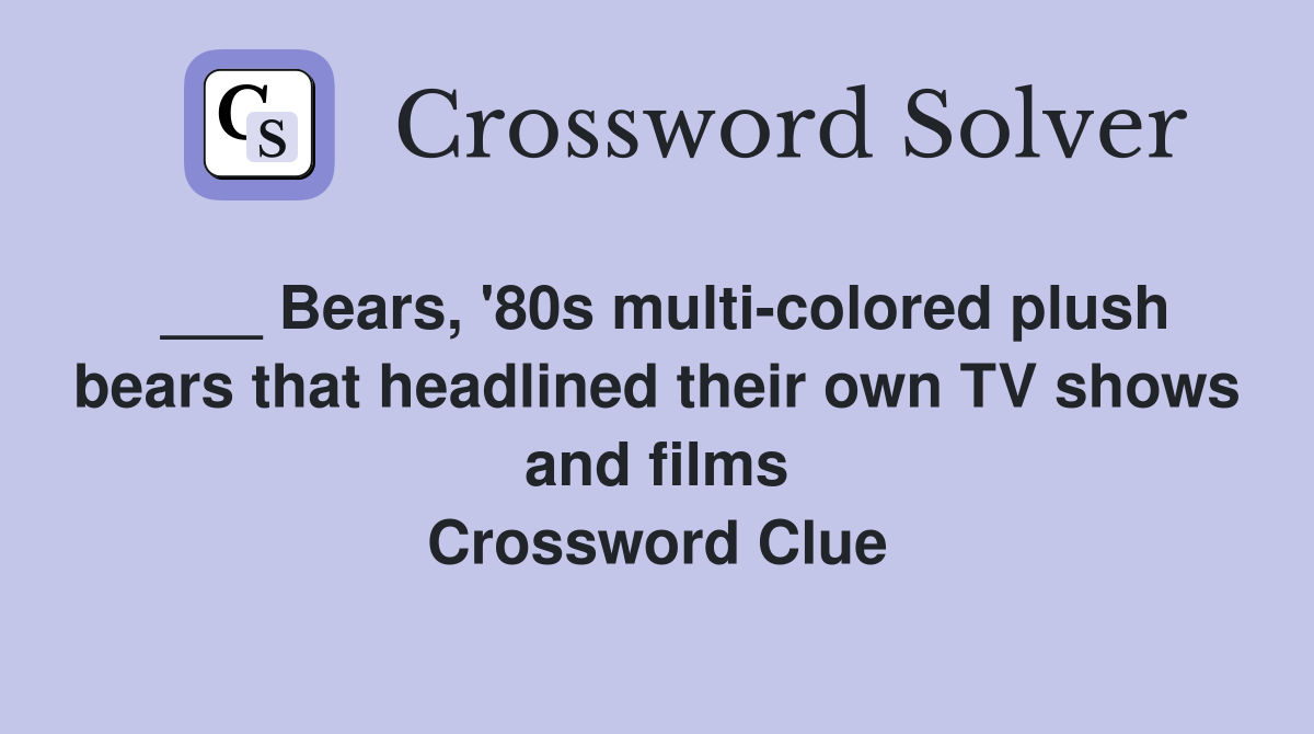 ___ Bears, '80s multi-colored plush bears that headlined their own TV shows and films Crossword Clue