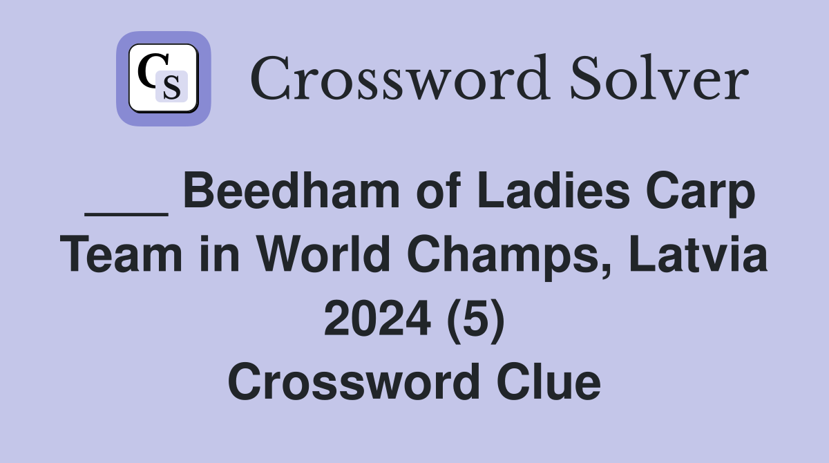 ___ Beedham of Ladies Carp Team in World Champs, Latvia 2024 (5) Crossword Clue