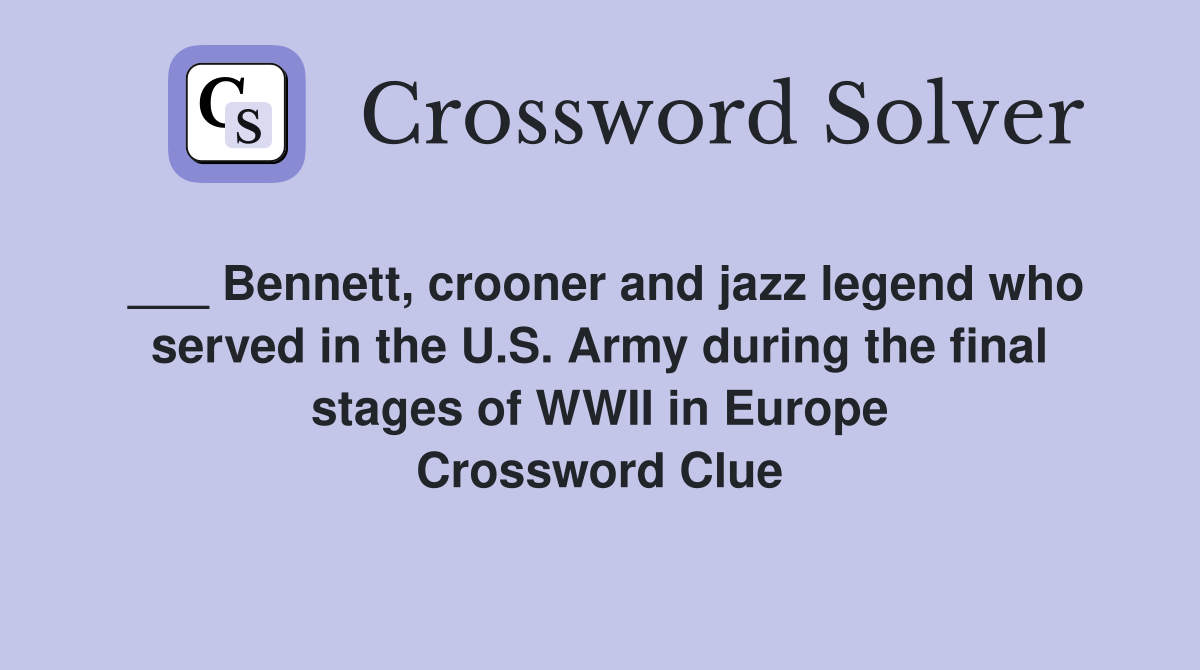 ___ Bennett, crooner and jazz legend who served in the U.S. Army during the final stages of WWII in Europe Crossword Clue