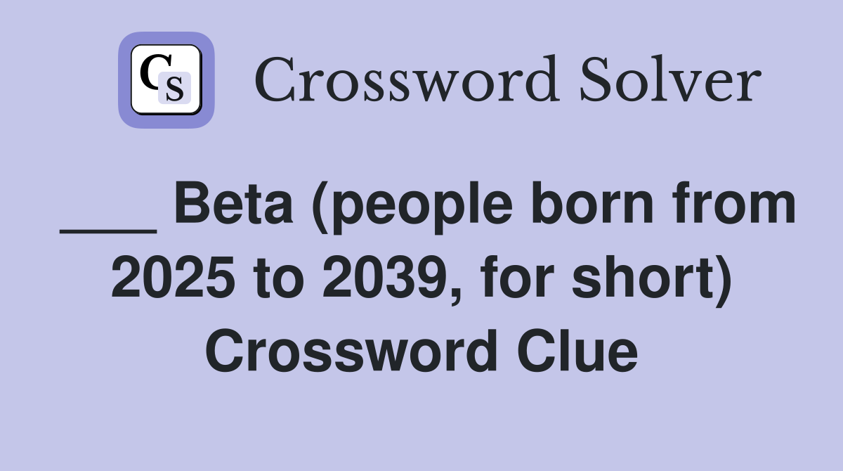 ___ Beta (people born from 2025 to 2039, for short) Crossword Clue