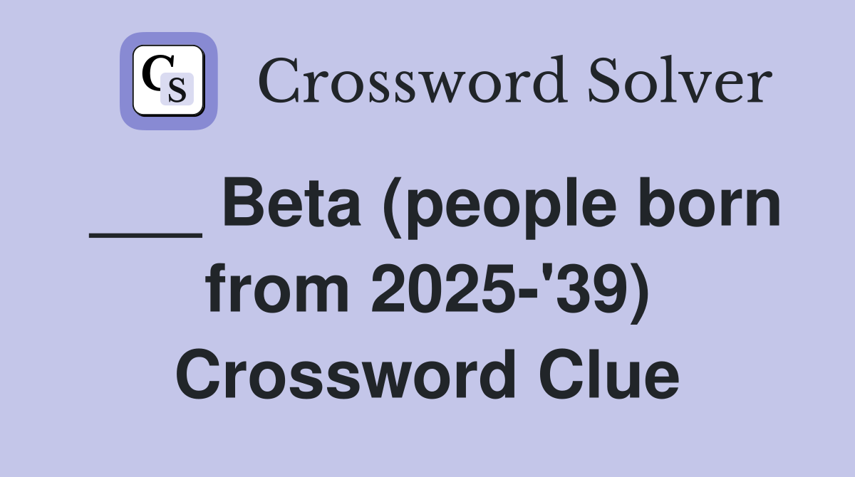 ___ Beta (people born from 2025-'39) Crossword Clue