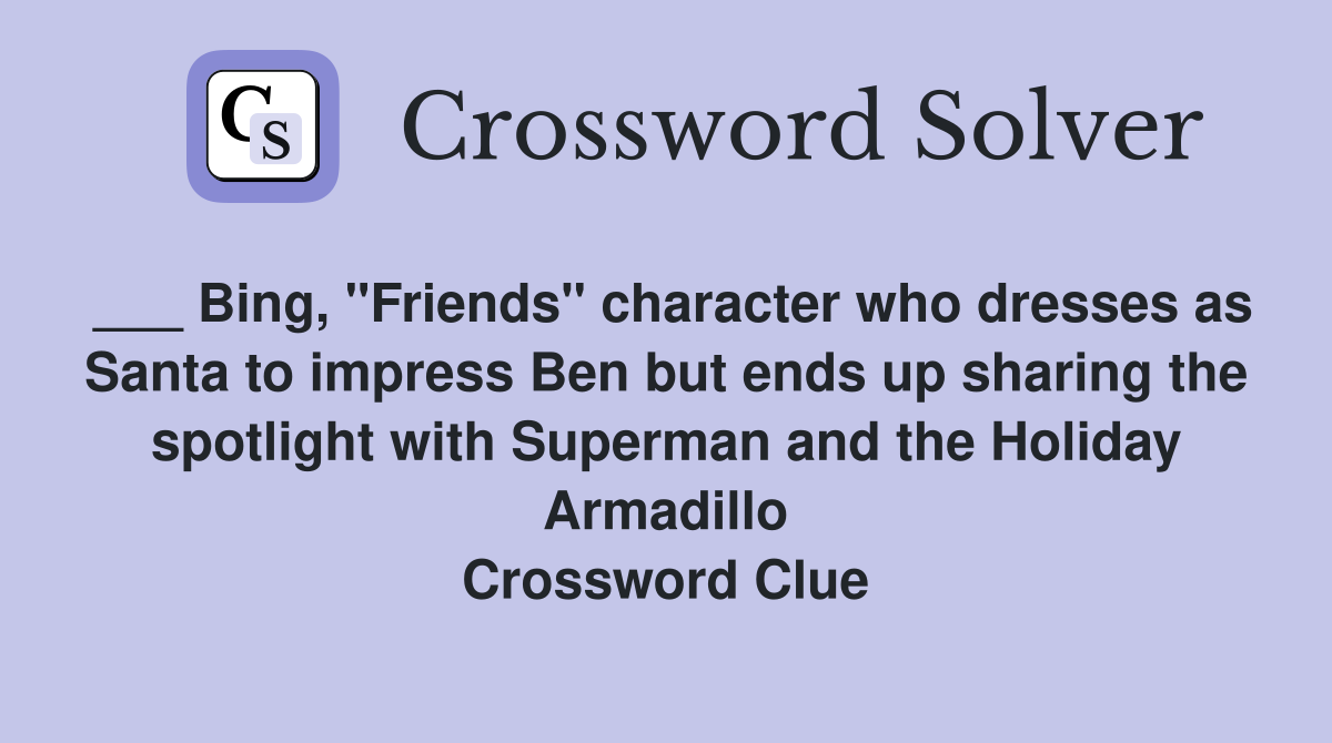 ___ Bing, "Friends" character who dresses as Santa to impress Ben but ends up sharing the spotlight with Superman and the Holiday Armadillo Crossword Clue
