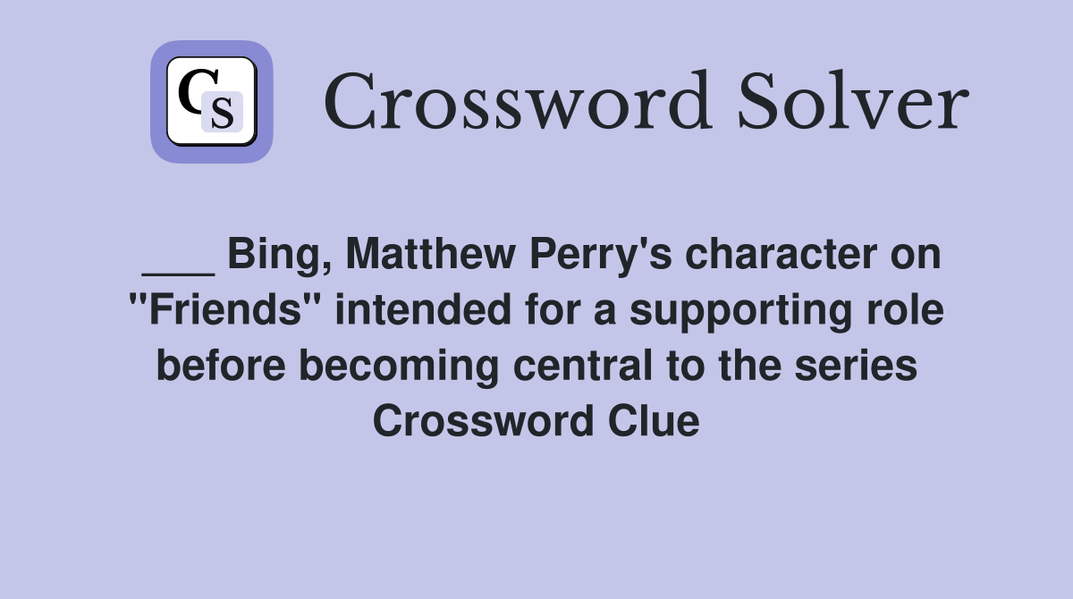 ___ Bing, Matthew Perry's character on "Friends" intended for a supporting role before becoming central to the series Crossword Clue