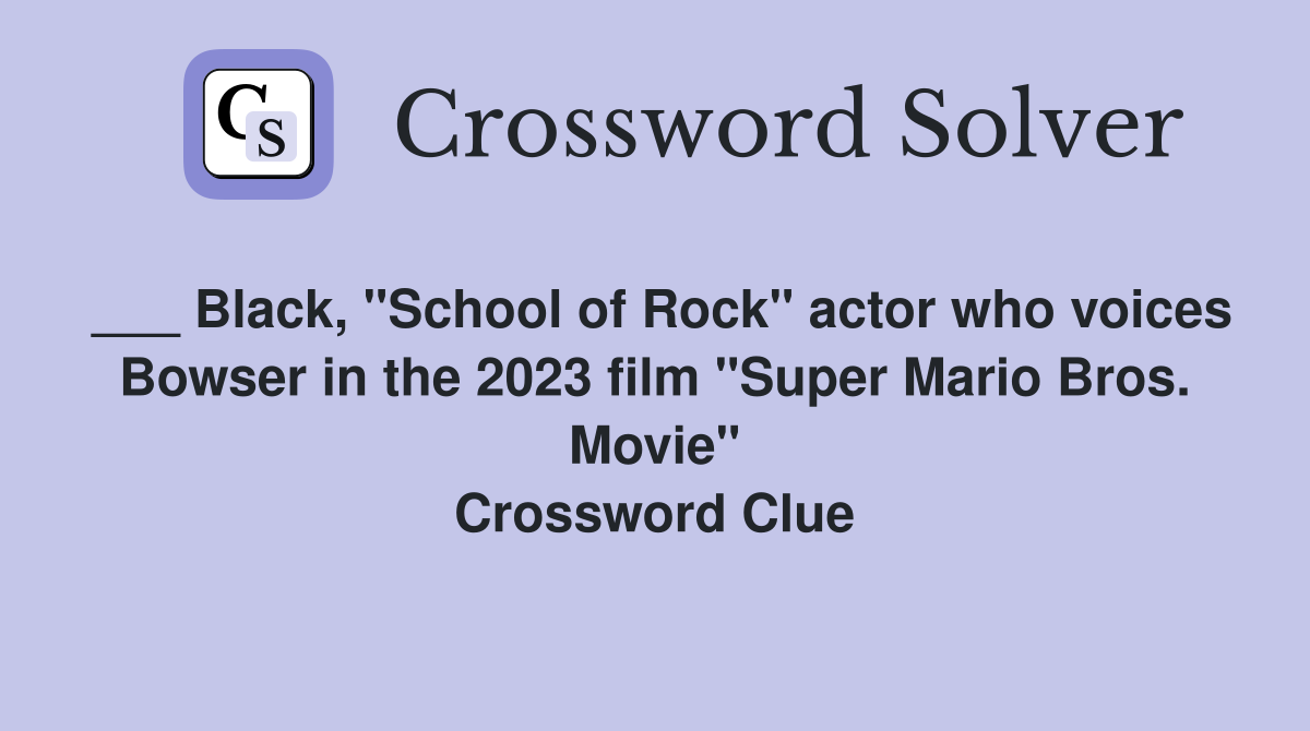 ___ Black, "School of Rock" actor who voices Bowser in the 2023 film "Super Mario Bros. Movie" Crossword Clue