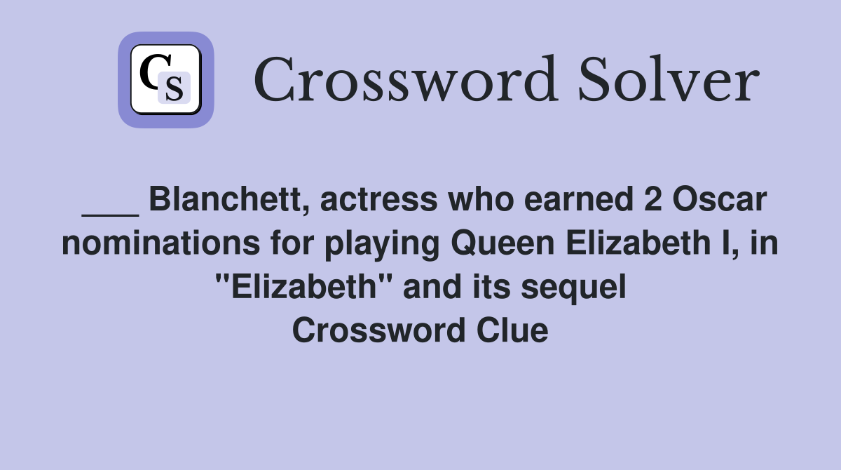 ___ Blanchett, actress who earned 2 Oscar nominations for playing Queen Elizabeth I, in "Elizabeth" and its sequel Crossword Clue