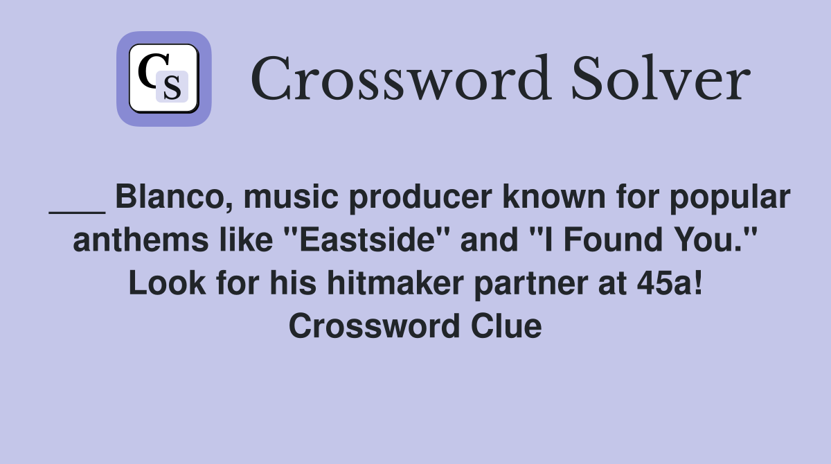 ___ Blanco, music producer known for popular anthems like "Eastside" and "I Found You." Look for his hitmaker partner at 45a! Crossword Clue