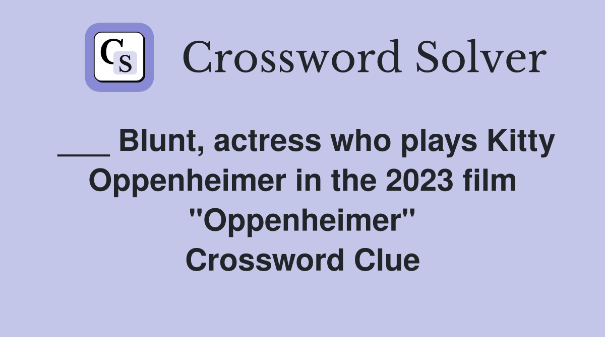 ___ Blunt, actress who plays Kitty Oppenheimer in the 2023 film "Oppenheimer" Crossword Clue