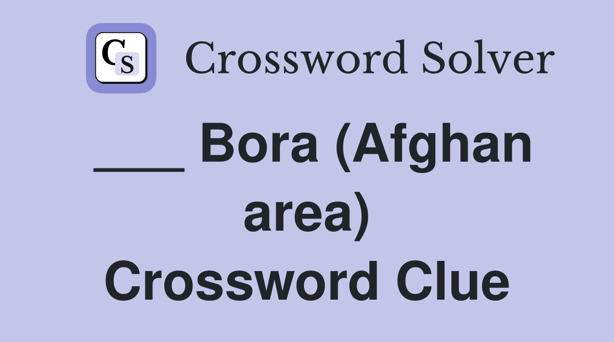 ___ Bora (Afghan area) Crossword Clue
