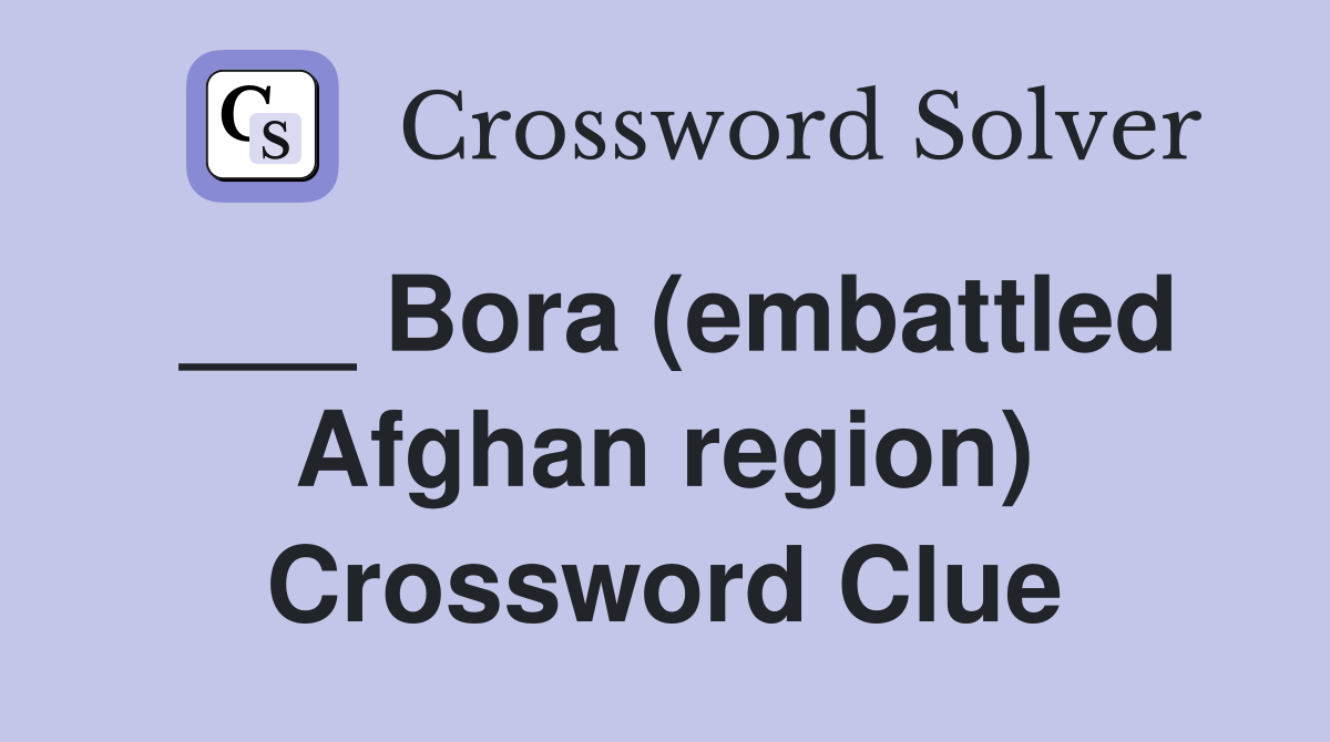 ___ Bora (embattled Afghan region) Crossword Clue