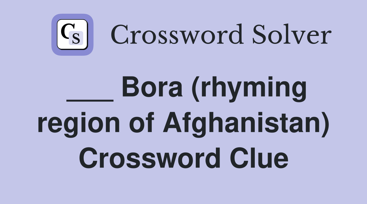 ___ Bora (rhyming region of Afghanistan) Crossword Clue