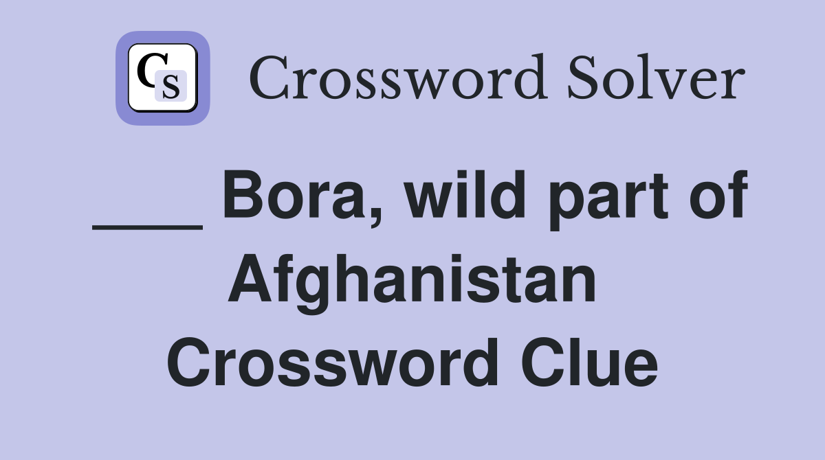 ___ Bora, wild part of Afghanistan Crossword Clue