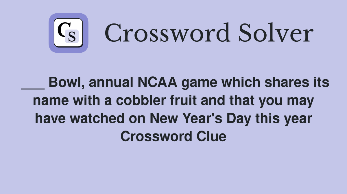 ___ Bowl, annual NCAA game which shares its name with a cobbler fruit and that you may have watched on New Year's Day this year Crossword Clue