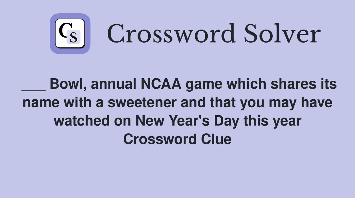 ___ Bowl, annual NCAA game which shares its name with a sweetener and that you may have watched on New Year's Day this year Crossword Clue