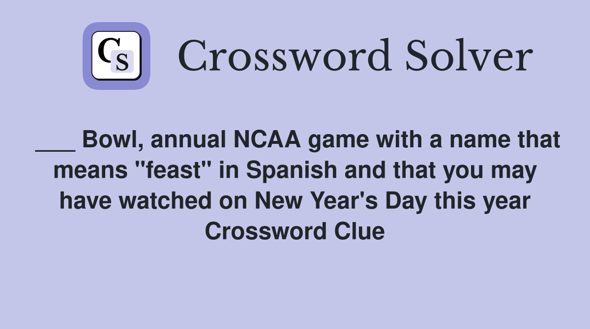 ___ Bowl, annual NCAA game with a name that means "feast" in Spanish and that you may have watched on New Year's Day this year Crossword Clue