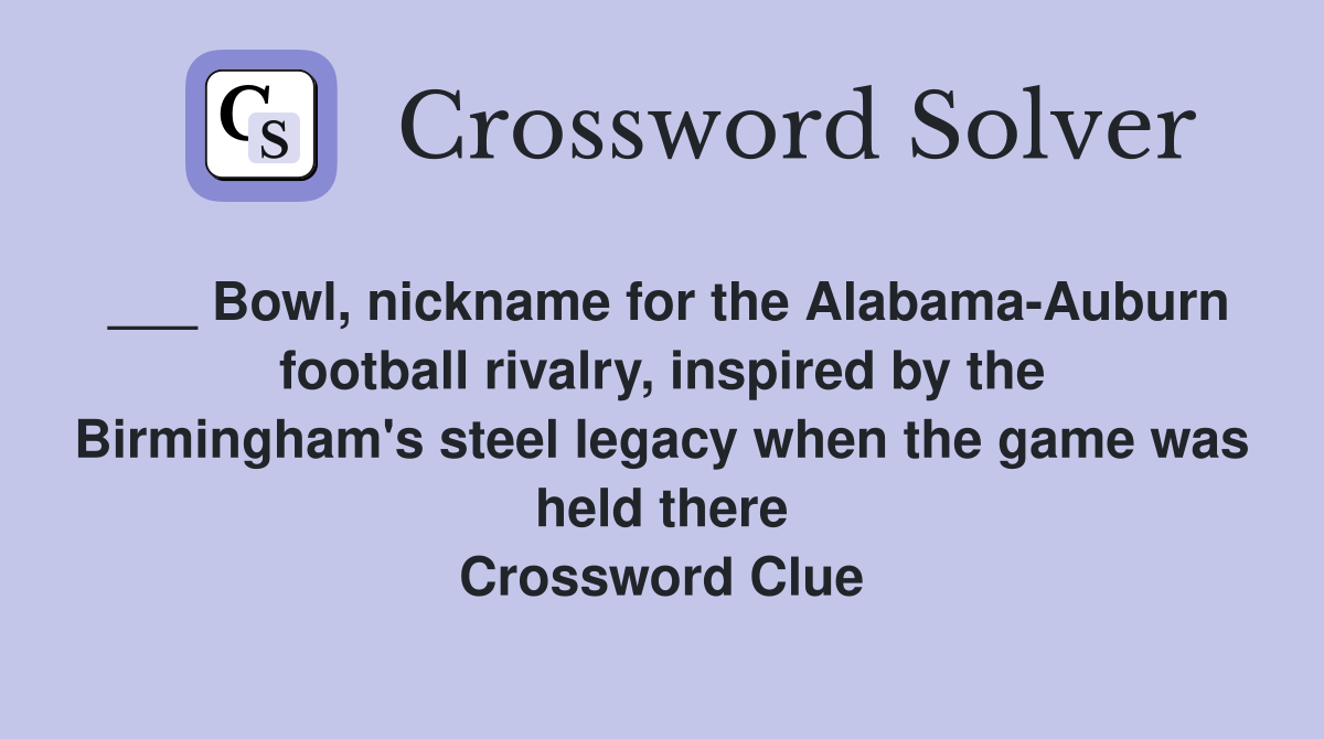 ___ Bowl, nickname for the Alabama-Auburn football rivalry, inspired by the Birmingham's steel legacy when the game was held there Crossword Clue
