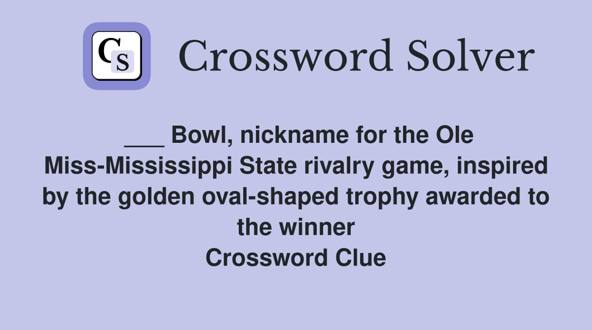___ Bowl, nickname for the Ole Miss-Mississippi State rivalry game, inspired by the golden oval-shaped trophy awarded to the winner Crossword Clue