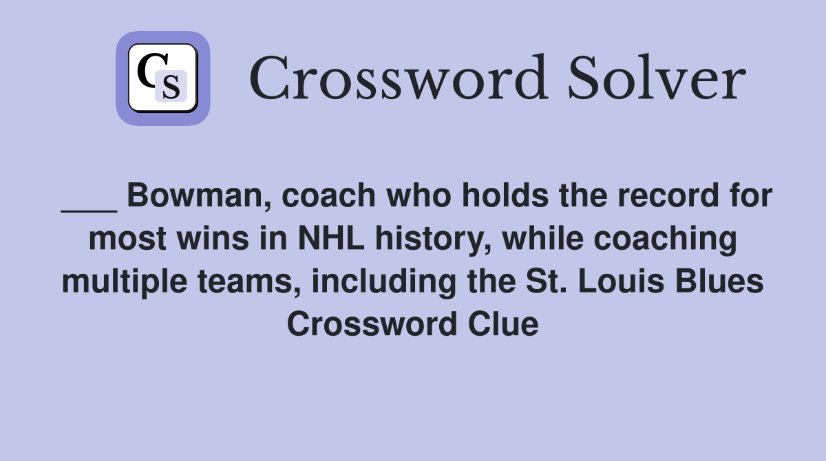 ___ Bowman, coach who holds the record for most wins in NHL history, while coaching multiple teams, including the St. Louis Blues Crossword Clue