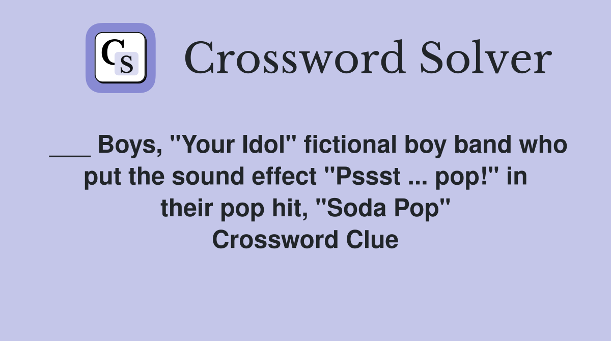 ___ Boys, "Your Idol" fictional boy band who put the sound effect "Pssst ... pop!" in their pop hit, "Soda Pop" Crossword Clue