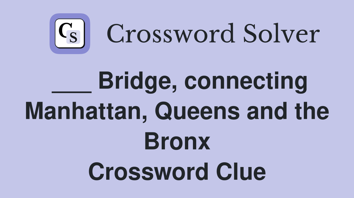 ___ Bridge, connecting Manhattan, Queens and the Bronx Crossword Clue